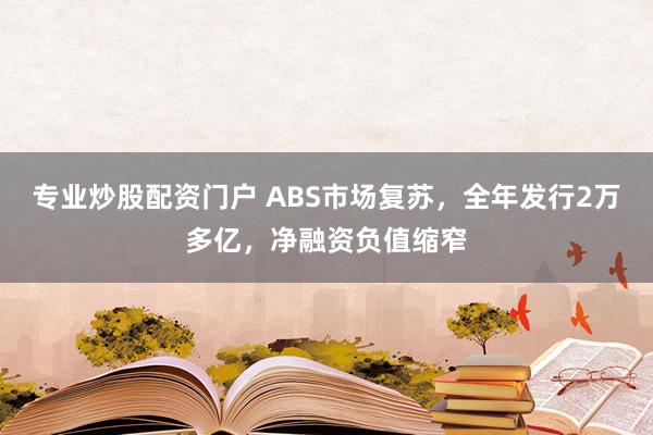 专业炒股配资门户 ABS市场复苏，全年发行2万多亿，净融资负值缩窄
