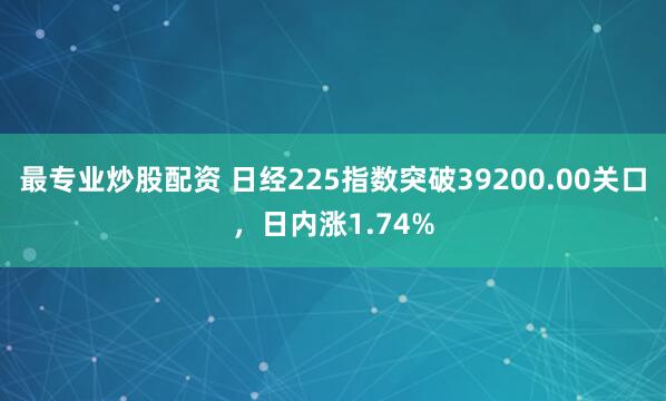 最专业炒股配资 日经225指数突破39200.00关口，日内涨1.74%