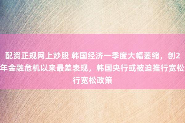 配资正规网上炒股 韩国经济一季度大幅萎缩，创2008年金融危机以来最差表现，韩国央行或被迫推行宽松政策