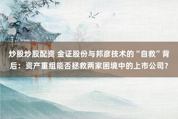 炒股炒股配资 金证股份与邦彦技术的“自救”背后：资产重组能否拯救两家困境中的上市公司？