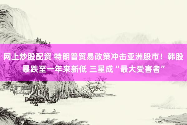 网上炒股配资 特朗普贸易政策冲击亚洲股市！韩股暴跌至一年来新低 三星成“最大受害者”