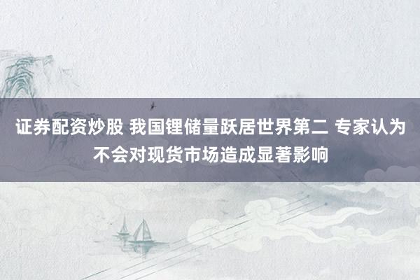 证券配资炒股 我国锂储量跃居世界第二 专家认为不会对现货市场造成显著影响