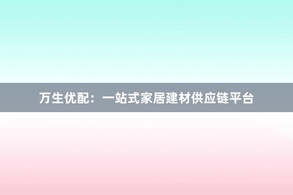 万生优配：一站式家居建材供应链平台