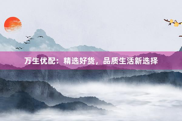万生优配：精选好货，品质生活新选择