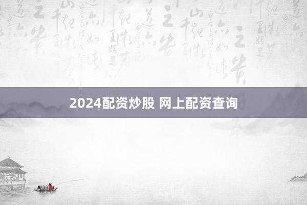 2024配资炒股 网上配资查询