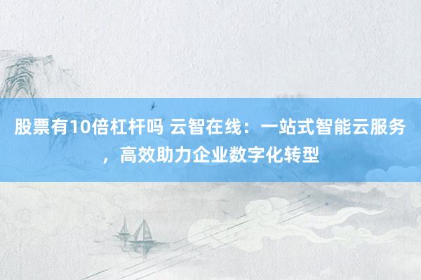 股票有10倍杠杆吗 云智在线：一站式智能云服务，高效助力企业数字化转型