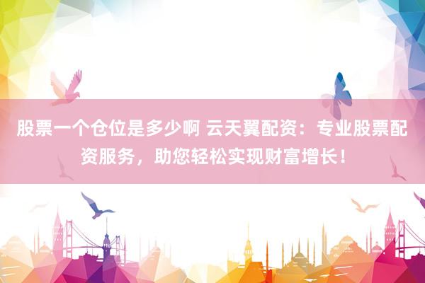 股票一个仓位是多少啊 云天翼配资：专业股票配资服务，助您轻松实现财富增长！