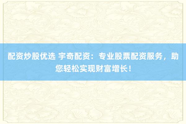 配资炒股优选 宇奇配资：专业股票配资服务，助您轻松实现财富增长！