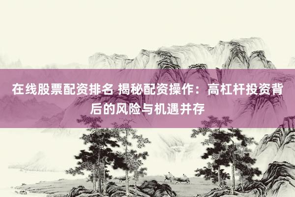 在线股票配资排名 揭秘配资操作：高杠杆投资背后的风险与机遇并存