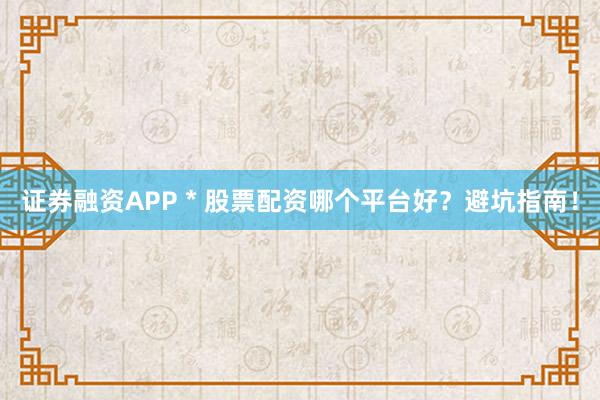 证券融资APP * 股票配资哪个平台好？避坑指南！