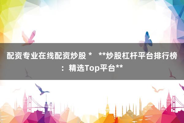 配资专业在线配资炒股 *   **炒股杠杆平台排行榜：精选Top平台**
