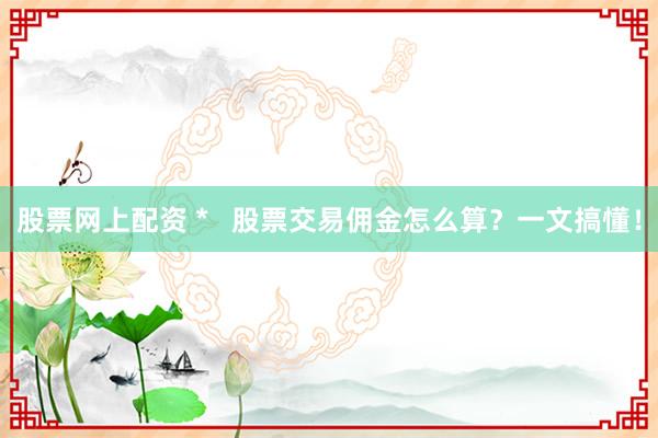 股票网上配资 *   股票交易佣金怎么算？一文搞懂！