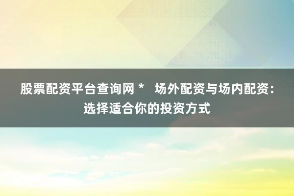 股票配资平台查询网 *   场外配资与场内配资：选择适合你的投资方式