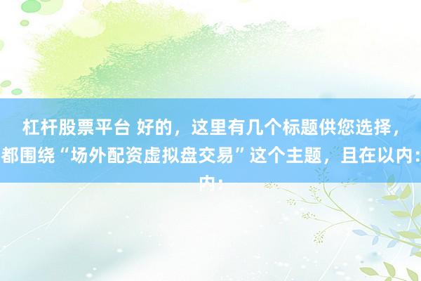 杠杆股票平台 好的，这里有几个标题供您选择，都围绕“场外配资虚拟盘交易”这个主题，且在以内：
