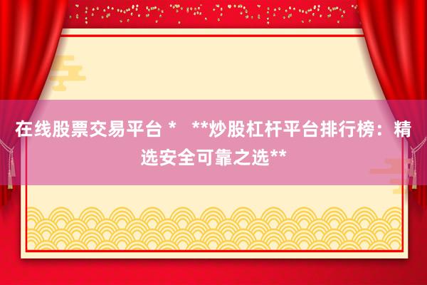 在线股票交易平台 *   **炒股杠杆平台排行榜：精选安全可靠之选**