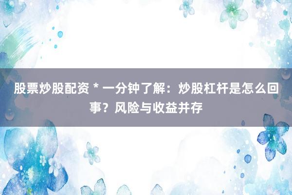 股票炒股配资 * 一分钟了解：炒股杠杆是怎么回事？风险与收益并存