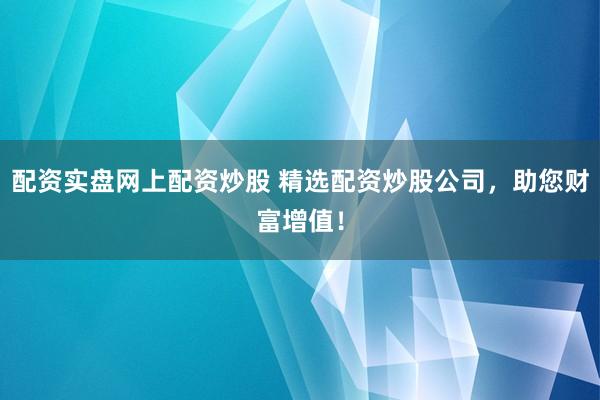 配资实盘网上配资炒股 精选配资炒股公司，助您财富增值！