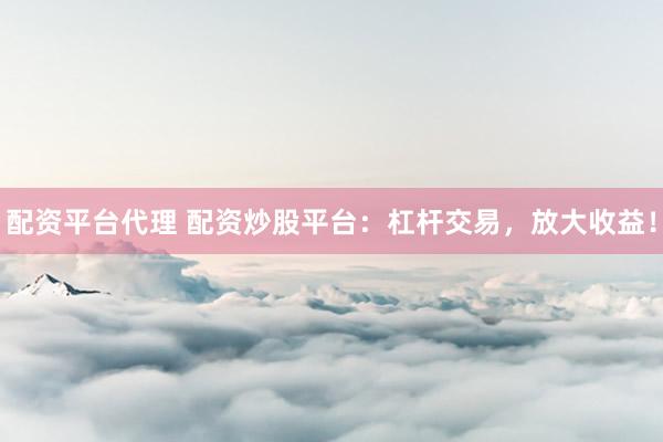 配资平台代理 配资炒股平台：杠杆交易，放大收益！
