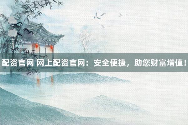 配资官网 网上配资官网：安全便捷，助您财富增值！