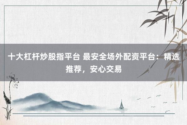 十大杠杆炒股指平台 最安全场外配资平台：精选推荐，安心交易