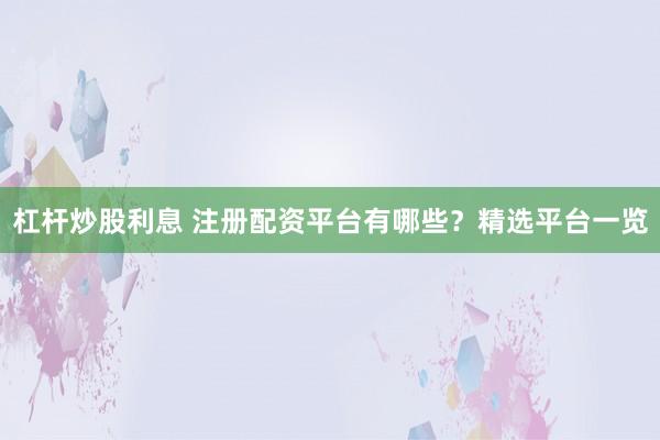 杠杆炒股利息 注册配资平台有哪些？精选平台一览