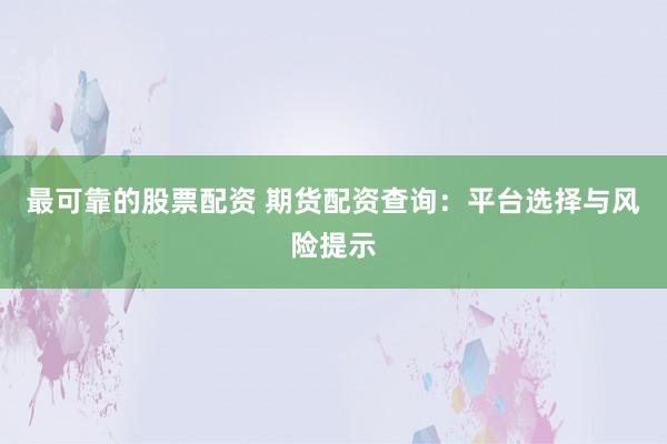 最可靠的股票配资 期货配资查询：平台选择与风险提示