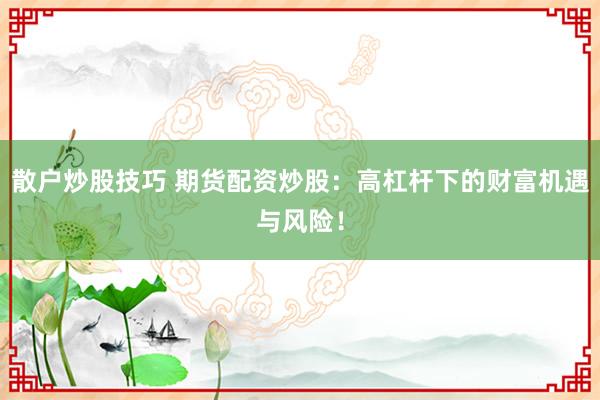 散户炒股技巧 期货配资炒股：高杠杆下的财富机遇与风险！