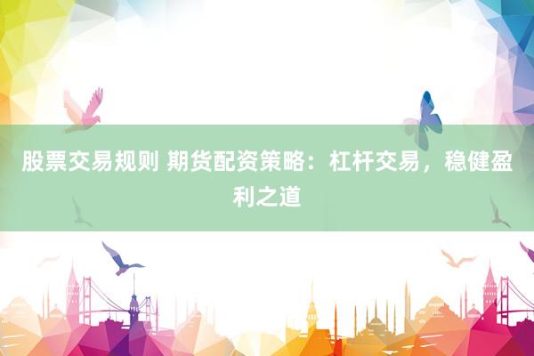 股票交易规则 期货配资策略：杠杆交易，稳健盈利之道