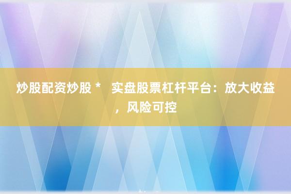 炒股配资炒股 *   实盘股票杠杆平台：放大收益，风险可控