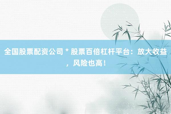 全国股票配资公司 * 股票百倍杠杆平台：放大收益，风险也高！