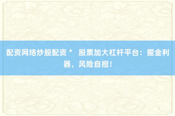 配资网络炒股配资 *   股票加大杠杆平台：掘金利器，风险自担！