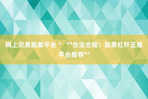 网上交易股票平台 *   **合法合规！股票杠杆正规平台推荐**