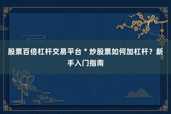 股票百倍杠杆交易平台 * 炒股票如何加杠杆？新手入门指南
