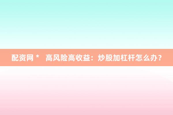 配资网 *   高风险高收益：炒股加杠杆怎么办？