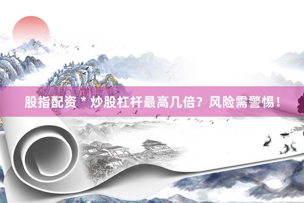 股指配资 * 炒股杠杆最高几倍？风险需警惕！