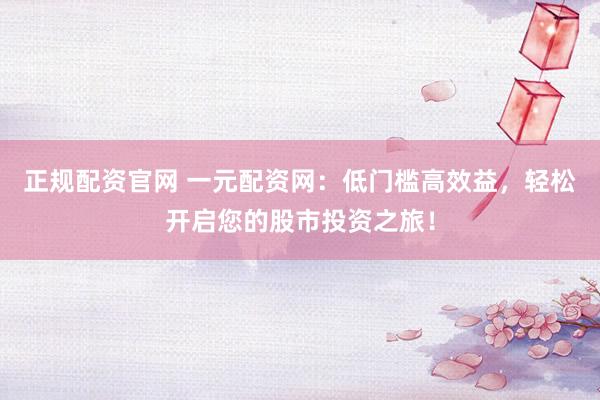 正规配资官网 一元配资网：低门槛高效益，轻松开启您的股市投资之旅！