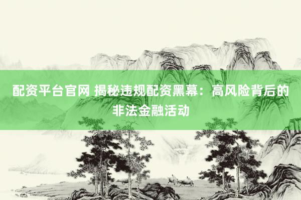 配资平台官网 揭秘违规配资黑幕：高风险背后的非法金融活动