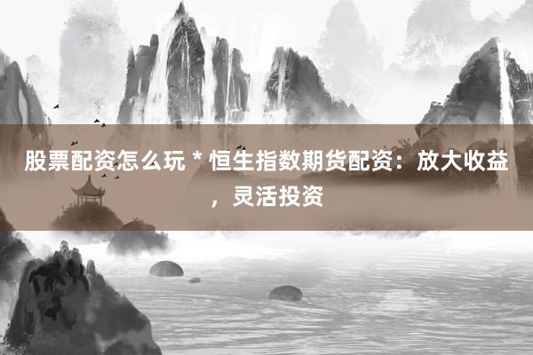 股票配资怎么玩 * 恒生指数期货配资：放大收益，灵活投资