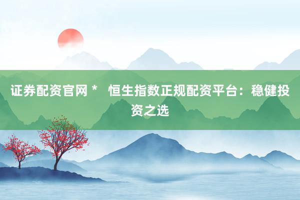 证券配资官网 *   恒生指数正规配资平台：稳健投资之选