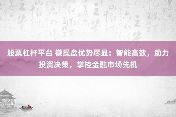 股票杠杆平台 徽操盘优势尽显：智能高效，助力投资决策，掌控金融市场先机