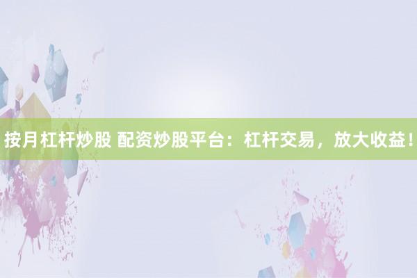 按月杠杆炒股 配资炒股平台：杠杆交易，放大收益！