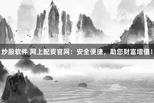 炒股软件 网上配资官网：安全便捷，助您财富增值！