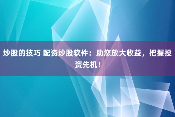 炒股的技巧 配资炒股软件：助您放大收益，把握投资先机！