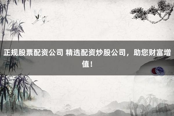 正规股票配资公司 精选配资炒股公司，助您财富增值！