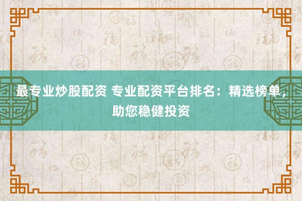 最专业炒股配资 专业配资平台排名：精选榜单，助您稳健投资