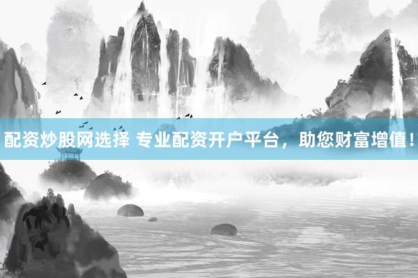 配资炒股网选择 专业配资开户平台，助您财富增值！