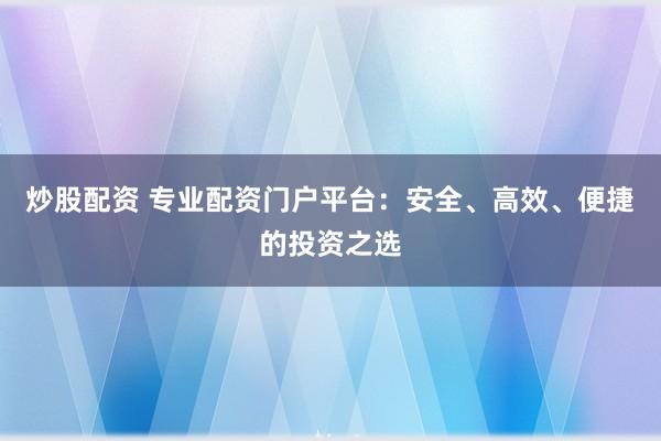 炒股配资 专业配资门户平台：安全、高效、便捷的投资之选