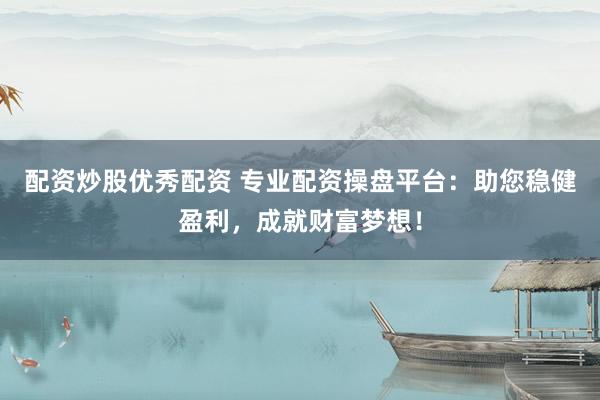 配资炒股优秀配资 专业配资操盘平台：助您稳健盈利，成就财富梦想！