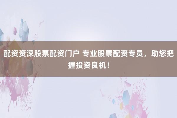 配资资深股票配资门户 专业股票配资专员，助您把握投资良机！