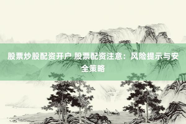 股票炒股配资开户 股票配资注意：风险提示与安全策略